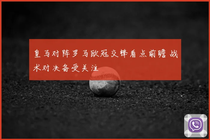 皇马对阵罗马欧冠交锋看点前瞻 战术对决备受关注