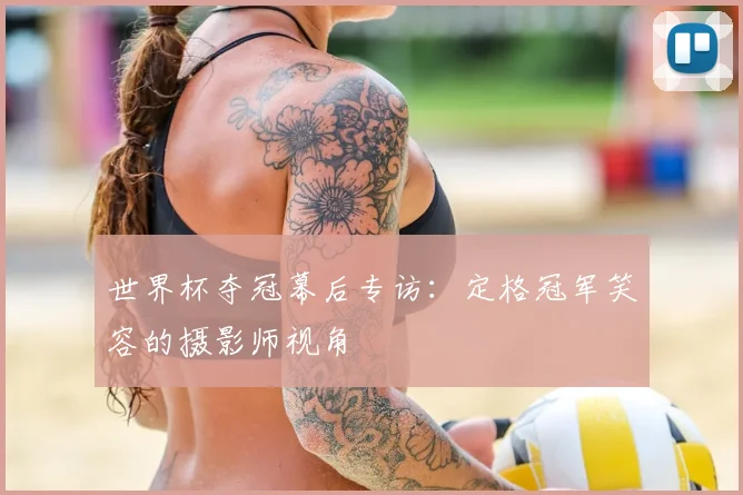 世界杯夺冠幕后专访：定格冠军笑容的摄影师视角
