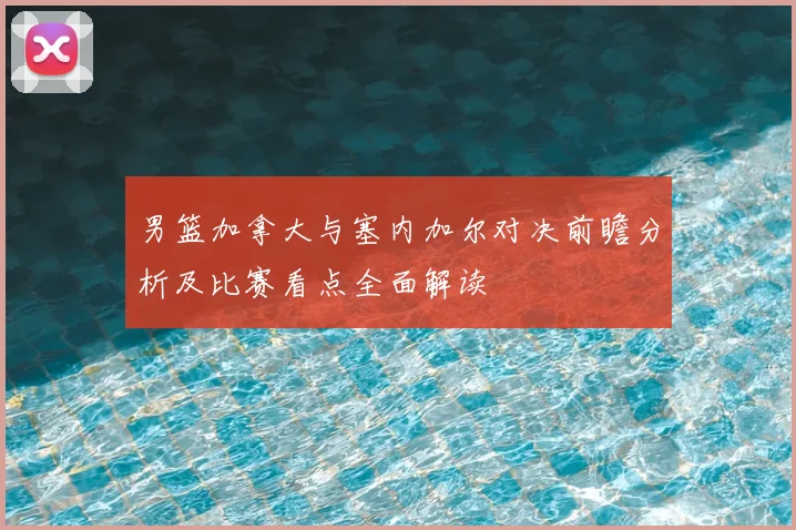男篮加拿大与塞内加尔对决前瞻分析及比赛看点全面解读