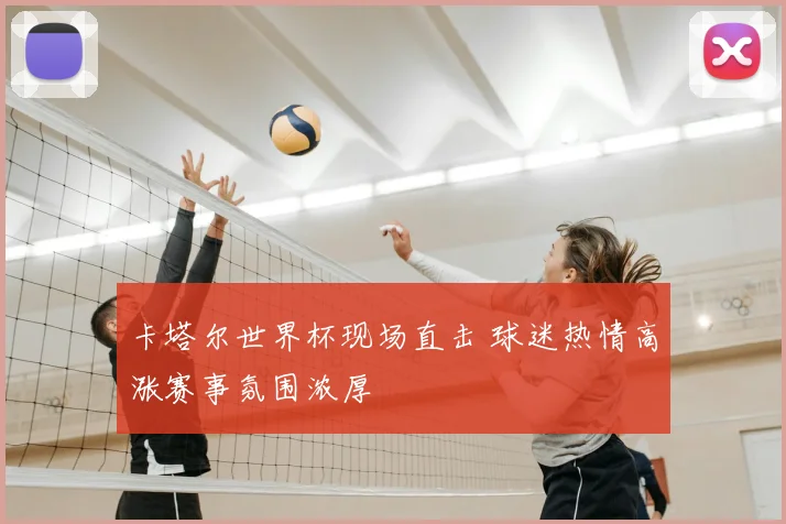 卡塔尔世界杯现场直击 球迷热情高涨赛事氛围浓厚