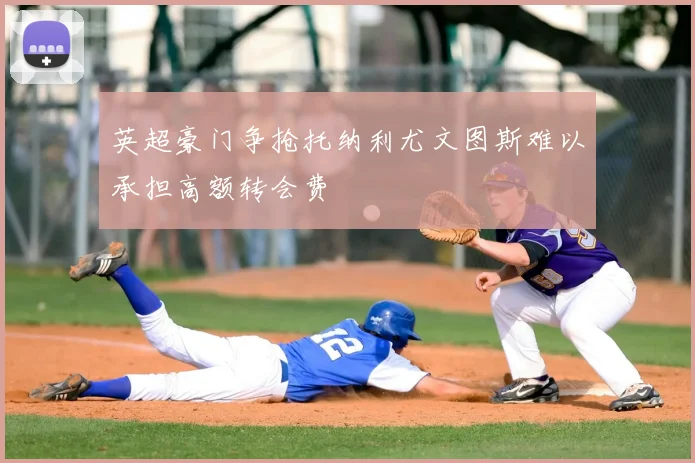 英超豪门争抢托纳利尤文图斯难以承担高额转会费