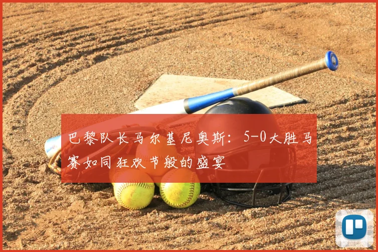 巴黎队长马尔基尼奥斯:5-0大胜马赛如同狂欢节般的盛宴