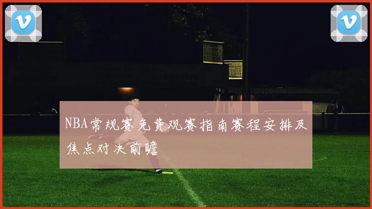 NBA常规赛免费观赛指南赛程安排及焦点对决前瞻