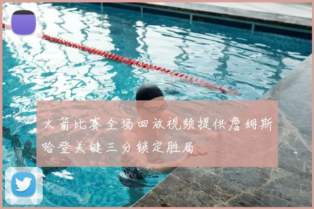 火箭比赛全场回放视频提供詹姆斯哈登关键三分锁定胜局