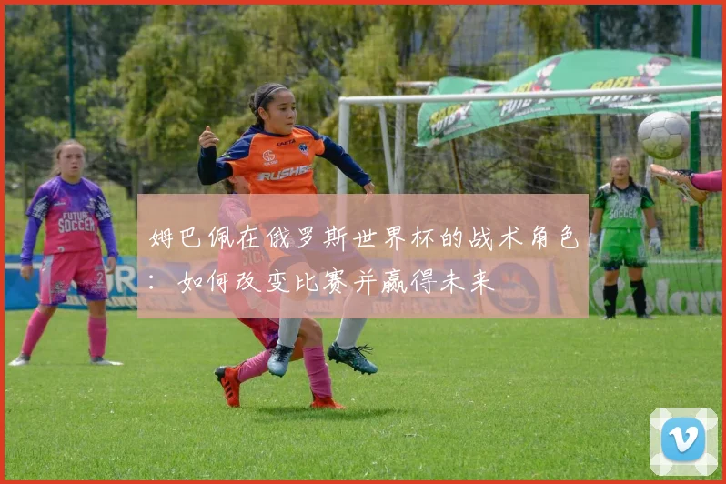 姆巴佩在俄罗斯世界杯的战术角色:如何改变比赛并赢得未来