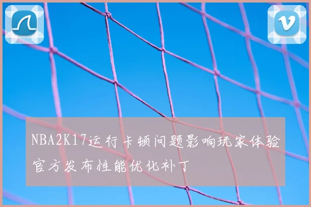 NBA2K17运行卡顿问题影响玩家体验官方发布性能优化补丁