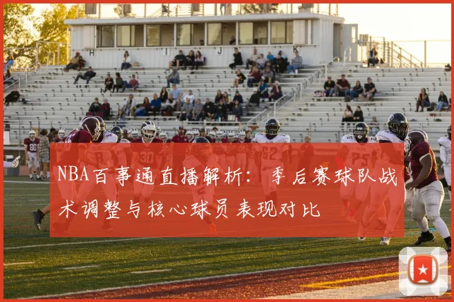 NBA百事通直播解析：季后赛球队战术调整与核心球员表现对比